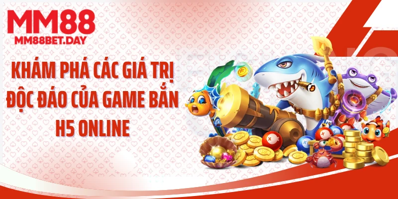 Khám phá các giá trị độc đáo của game bắn H5 online